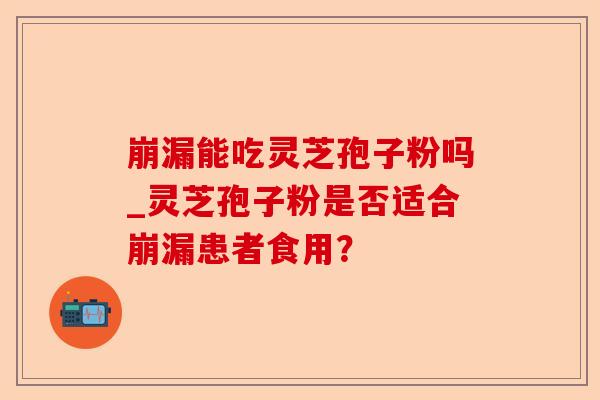 崩漏能吃灵芝孢子粉吗_灵芝孢子粉是否适合崩漏患者食用?-第1张图片-卓越灵芝孢子粉 崩漏能吃灵芝孢子粉吗_灵芝孢子粉是否适合崩漏患者食用?-第1张图片-卓越灵芝孢子粉