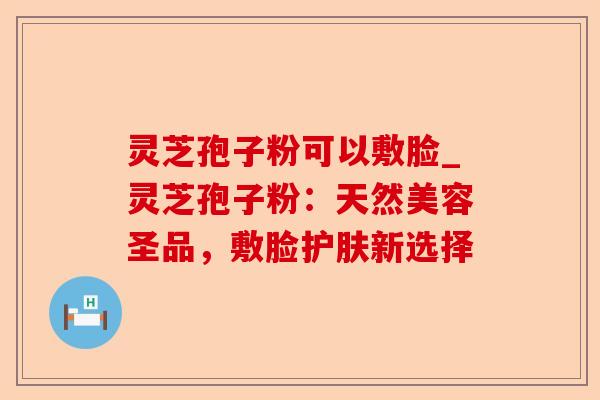 灵芝孢子粉可以敷脸_灵芝孢子粉:天然美容圣品,敷脸护肤新选择-第1张图片-卓越灵芝孢子粉 灵芝孢子粉可以敷脸_灵芝孢子粉:天然美容圣品,敷脸护肤新选择-第1张图片-卓越灵芝孢子粉