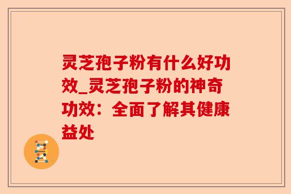 灵芝孢子粉有什么好功效_灵芝孢子粉的神奇功效:全面了解其健康益处-第1张图片-卓越灵芝孢子粉 灵芝孢子粉有什么好功效_灵芝孢子粉的神奇功效:全面了解其健康益处-第1张图片-卓越灵芝孢子粉