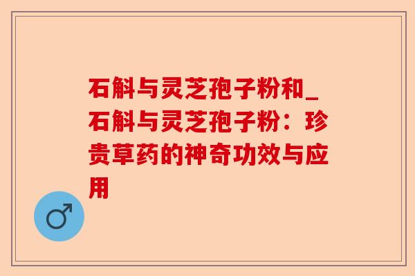 石斛与灵芝孢子粉和_石斛与灵芝孢子粉：珍贵草药的神奇功效与应用-第1张图片-卓越灵芝孢子粉