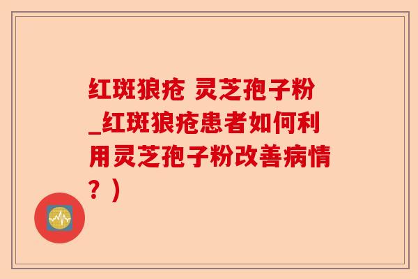 红斑狼疮 灵芝孢子粉_红斑狼疮患者如何利用灵芝孢子粉改善病情?)-第1张图片-卓越灵芝孢子粉 红斑狼疮 灵芝孢子粉_红斑狼疮患者如何利用灵芝孢子粉改善病情?)-第1张图片-卓越灵芝孢子粉