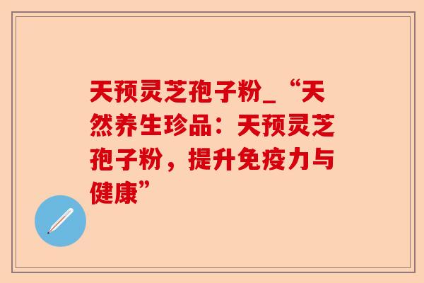 天预灵芝孢子粉_“天然养生珍品:天预灵芝孢子粉,提升免疫力与健康”-第1张图片-卓越灵芝孢子粉 天预灵芝孢子粉_“天然养生珍品:天预灵芝孢子粉,提升免疫力与健康”-第1张图片-卓越灵芝孢子粉