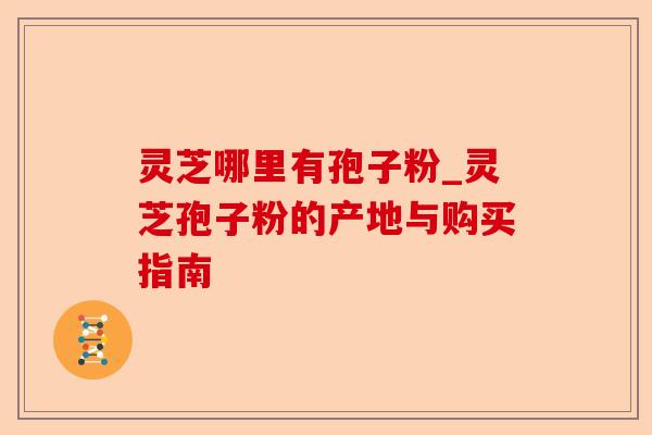 灵芝哪里有孢子粉_灵芝孢子粉的产地与购买指南-第1张图片-卓越灵芝孢子粉 灵芝哪里有孢子粉_灵芝孢子粉的产地与购买指南-第1张图片-卓越灵芝孢子粉
