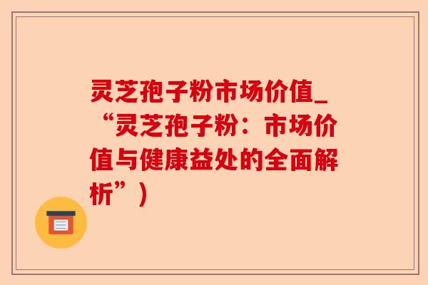 灵芝孢子粉市场价值_“灵芝孢子粉:市场价值与健康益处的全面解析”)-第1张图片-卓越灵芝孢子粉 灵芝孢子粉市场价值_“灵芝孢子粉:市场价值与健康益处的全面解析”)-第1张图片-卓越灵芝孢子粉