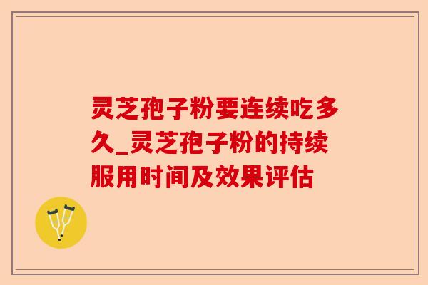 灵芝孢子粉要连续吃多久_灵芝孢子粉的持续服用时间及效果评估-第1张图片-卓越灵芝孢子粉 灵芝孢子粉要连续吃多久_灵芝孢子粉的持续服用时间及效果评估-第1张图片-卓越灵芝孢子粉