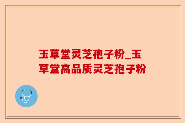 玉草堂灵芝孢子粉_玉草堂高品质灵芝孢子粉-第1张图片-卓越灵芝孢子粉 玉草堂灵芝孢子粉_玉草堂高品质灵芝孢子粉-第1张图片-卓越灵芝孢子粉