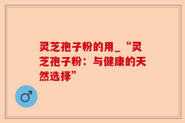 灵芝孢子粉的用_“灵芝孢子粉:与健康的天然选择”-第1张图片-卓越灵芝孢子粉 灵芝孢子粉的用_“灵芝孢子粉:与健康的天然选择”-第1张图片-卓越灵芝孢子粉
