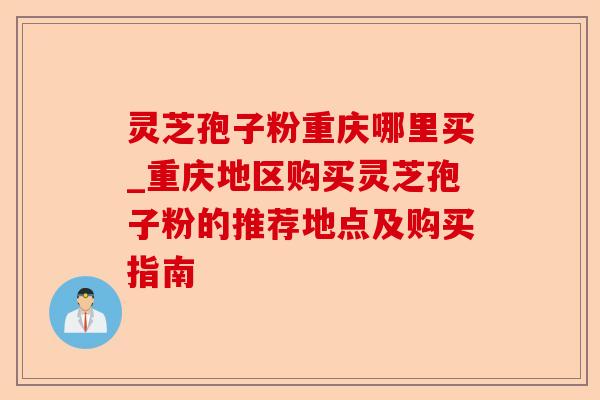 灵芝孢子粉重庆哪里买_重庆地区购买灵芝孢子粉的推荐地点及购买指南-第1张图片-卓越灵芝孢子粉
