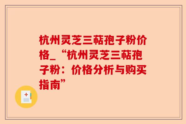 杭州灵芝三萜孢子粉价格_“杭州灵芝三萜孢子粉：价格分析与购买指南”-第1张图片-卓越灵芝孢子粉