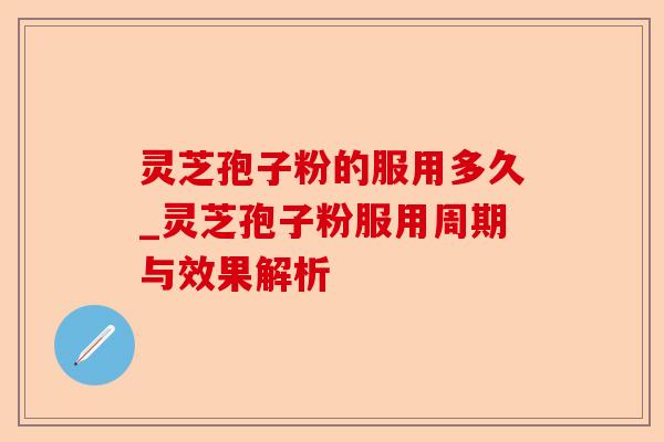 灵芝孢子粉的服用多久_灵芝孢子粉服用周期与效果解析-第1张图片-卓越灵芝孢子粉