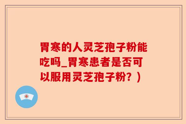 胃寒的人灵芝孢子粉能吃吗_胃寒患者是否可以服用灵芝孢子粉？)-第1张图片-卓越灵芝孢子粉