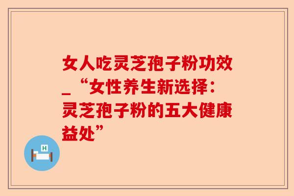 女人吃灵芝孢子粉功效_“女性养生新选择：灵芝孢子粉的五大健康益处”-第1张图片-卓越灵芝孢子粉