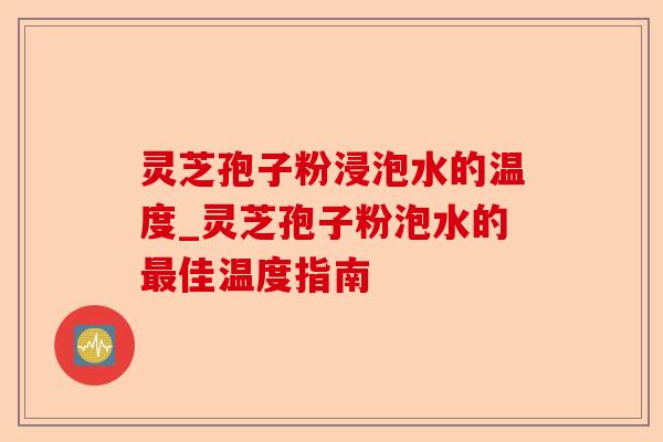 灵芝孢子粉浸泡水的温度_灵芝孢子粉泡水的最佳温度指南-第1张图片-卓越灵芝孢子粉 灵芝孢子粉浸泡水的温度_灵芝孢子粉泡水的最佳温度指南-第1张图片-卓越灵芝孢子粉