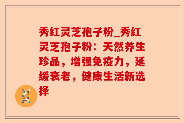 秀红灵芝孢子粉_秀红灵芝孢子粉:天然养生珍品,增强免疫力,延缓衰老,健康生活新选择-第1张图片-卓越灵芝孢子粉 秀红灵芝孢子粉_秀红灵芝孢子粉:天然养生珍品,增强免疫力,延缓衰老,健康生活新选择-第1张图片-卓越灵芝孢子粉