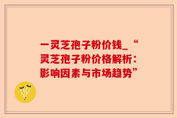 一灵芝孢子粉价钱_“灵芝孢子粉价格解析:影响因素与市场趋势”-第1张图片-卓越灵芝孢子粉 一灵芝孢子粉价钱_“灵芝孢子粉价格解析:影响因素与市场趋势”-第1张图片-卓越灵芝孢子粉