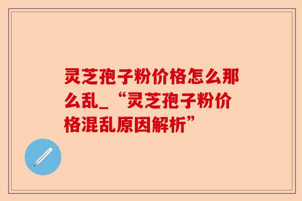 灵芝孢子粉价格怎么那么乱_“灵芝孢子粉价格混乱原因解析”-第1张图片-卓越灵芝孢子粉 灵芝孢子粉价格怎么那么乱_“灵芝孢子粉价格混乱原因解析”-第1张图片-卓越灵芝孢子粉