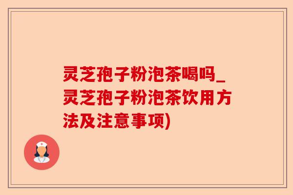 灵芝孢子粉泡茶喝吗_灵芝孢子粉泡茶饮用方法及注意事项)-第1张图片-卓越灵芝孢子粉
