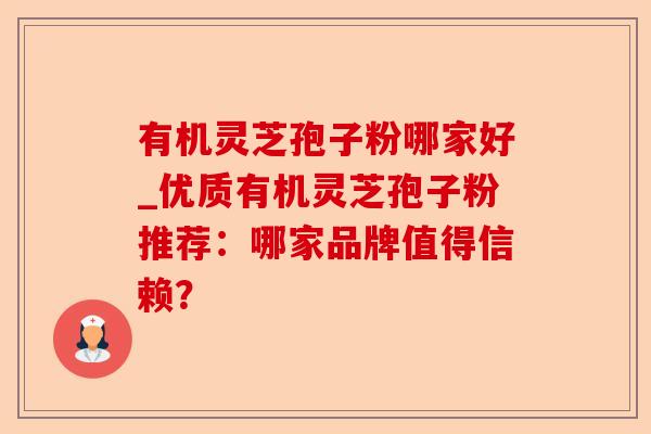 有机灵芝孢子粉哪家好_优质有机灵芝孢子粉推荐:哪家品牌值得信赖?-第1张图片-卓越灵芝孢子粉 有机灵芝孢子粉哪家好_优质有机灵芝孢子粉推荐:哪家品牌值得信赖?-第1张图片-卓越灵芝孢子粉