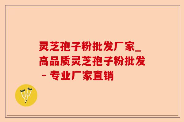 灵芝孢子粉批发厂家_高品质灵芝孢子粉批发 - 专业厂家直销-第1张图片-卓越灵芝孢子粉 灵芝孢子粉批发厂家_高品质灵芝孢子粉批发 - 专业厂家直销-第1张图片-卓越灵芝孢子粉