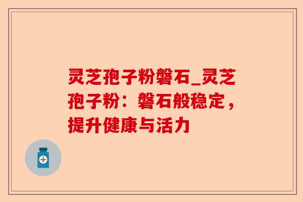 灵芝孢子粉磐石_灵芝孢子粉：磐石般稳定，提升健康与活力-第1张图片-卓越灵芝孢子粉