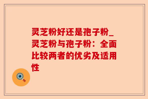 灵芝粉好还是孢子粉_灵芝粉与孢子粉:全面比较两者的优劣及适用性-第1张图片-卓越灵芝孢子粉 灵芝粉好还是孢子粉_灵芝粉与孢子粉:全面比较两者的优劣及适用性-第1张图片-卓越灵芝孢子粉