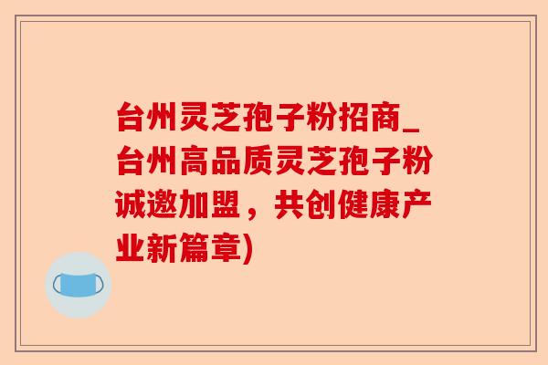 台州灵芝孢子粉招商_台州高品质灵芝孢子粉诚邀加盟,共创健康产业新篇章)-第1张图片-卓越灵芝孢子粉 台州灵芝孢子粉招商_台州高品质灵芝孢子粉诚邀加盟,共创健康产业新篇章)-第1张图片-卓越灵芝孢子粉