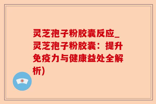 灵芝孢子粉胶囊反应_灵芝孢子粉胶囊：提升免疫力与健康益处全解析)-第1张图片-卓越灵芝孢子粉
