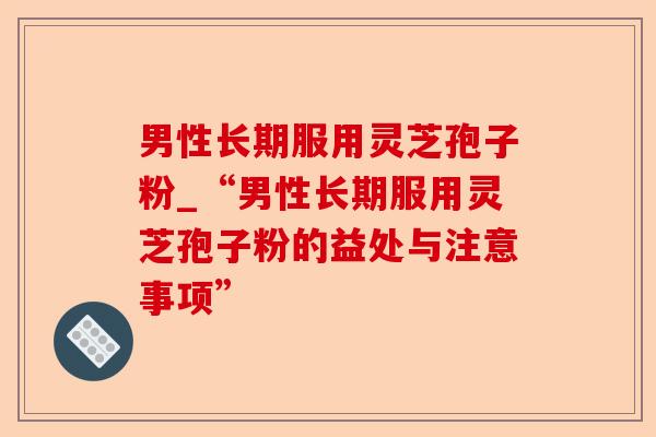 男性长期服用灵芝孢子粉_“男性长期服用灵芝孢子粉的益处与注意事项”-第1张图片-卓越灵芝孢子粉 男性长期服用灵芝孢子粉_“男性长期服用灵芝孢子粉的益处与注意事项”-第1张图片-卓越灵芝孢子粉