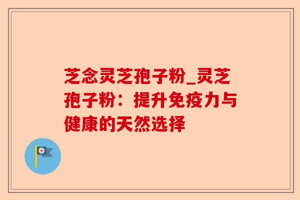 芝念灵芝孢子粉_灵芝孢子粉：提升免疫力与健康的天然选择-第1张图片-卓越灵芝孢子粉