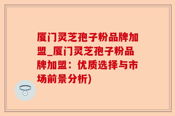 厦门灵芝孢子粉品牌加盟_厦门灵芝孢子粉品牌加盟:优质选择与市场前景分析)-第1张图片-卓越灵芝孢子粉 厦门灵芝孢子粉品牌加盟_厦门灵芝孢子粉品牌加盟:优质选择与市场前景分析)-第1张图片-卓越灵芝孢子粉
