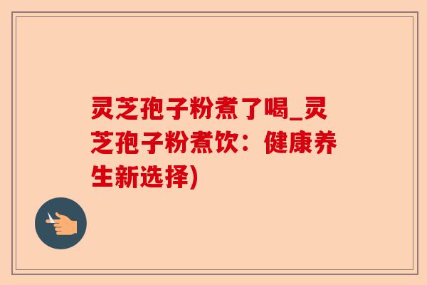 灵芝孢子粉煮了喝_灵芝孢子粉煮饮：健康养生新选择)-第1张图片-卓越灵芝孢子粉