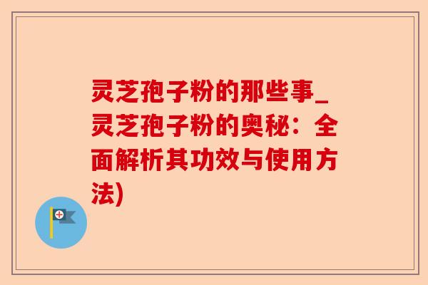 灵芝孢子粉的那些事_灵芝孢子粉的奥秘:全面解析其功效与使用方法)-第1张图片-卓越灵芝孢子粉 灵芝孢子粉的那些事_灵芝孢子粉的奥秘:全面解析其功效与使用方法)-第1张图片-卓越灵芝孢子粉