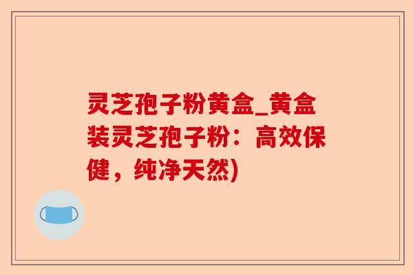 灵芝孢子粉黄盒_黄盒装灵芝孢子粉：高效保健，纯净天然)-第1张图片-卓越灵芝孢子粉