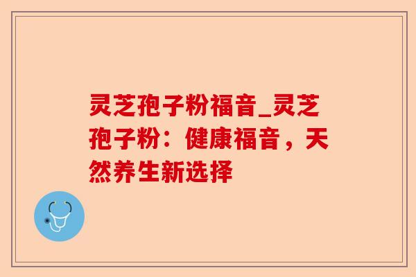 灵芝孢子粉福音_灵芝孢子粉：健康福音，天然养生新选择-第1张图片-卓越灵芝孢子粉