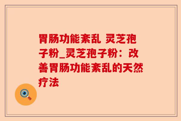 胃肠功能紊乱 灵芝孢子粉_灵芝孢子粉:改善胃肠功能紊乱的天然疗法-第1张图片-卓越灵芝孢子粉 胃肠功能紊乱 灵芝孢子粉_灵芝孢子粉:改善胃肠功能紊乱的天然疗法-第1张图片-卓越灵芝孢子粉