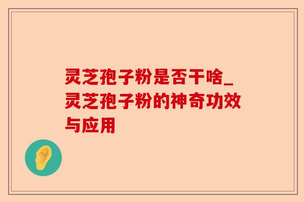 灵芝孢子粉是否干啥_灵芝孢子粉的神奇功效与应用-第1张图片-卓越灵芝孢子粉