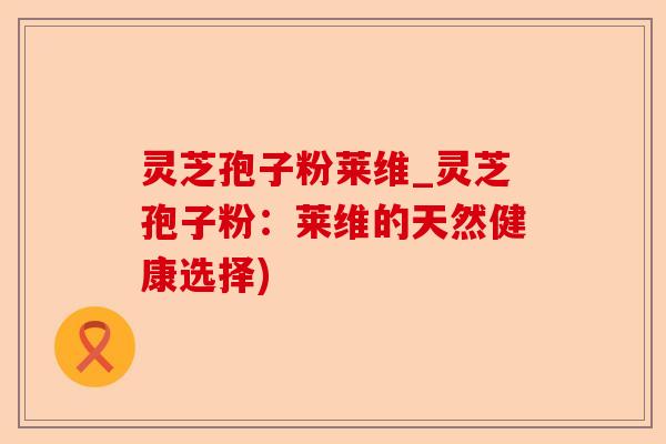 灵芝孢子粉莱维_灵芝孢子粉:莱维的天然健康选择)-第1张图片-卓越灵芝孢子粉 灵芝孢子粉莱维_灵芝孢子粉:莱维的天然健康选择)-第1张图片-卓越灵芝孢子粉