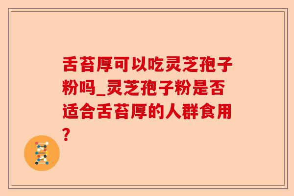 舌苔厚可以吃灵芝孢子粉吗_灵芝孢子粉是否适合舌苔厚的人群食用？-第1张图片-卓越灵芝孢子粉