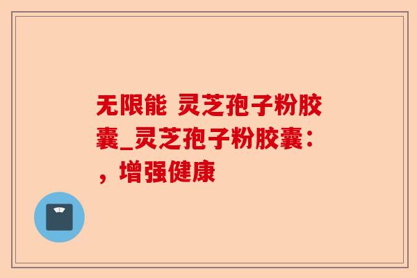 无限能 灵芝孢子粉胶囊_灵芝孢子粉胶囊：，增强健康-第1张图片-卓越灵芝孢子粉