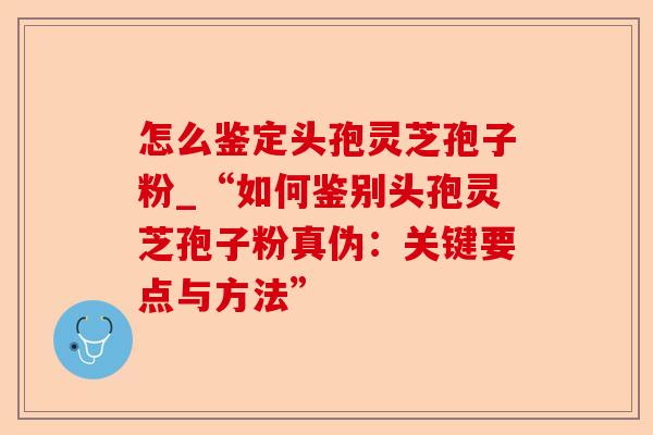 怎么鉴定头孢灵芝孢子粉_“如何鉴别头孢灵芝孢子粉真伪:关键要点与方法”-第1张图片-卓越灵芝孢子粉 怎么鉴定头孢灵芝孢子粉_“如何鉴别头孢灵芝孢子粉真伪:关键要点与方法”-第1张图片-卓越灵芝孢子粉