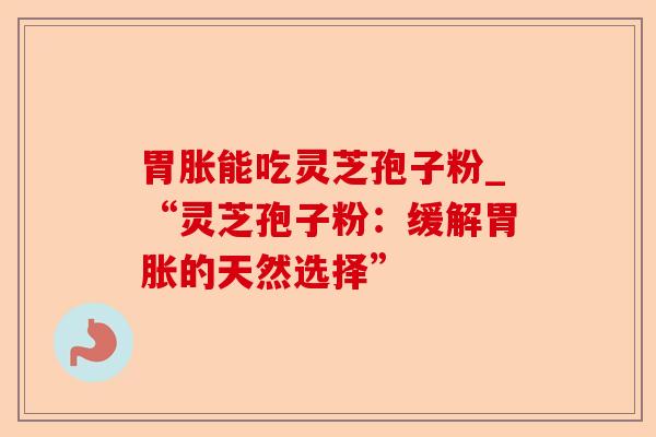 胃胀能吃灵芝孢子粉_“灵芝孢子粉:缓解胃胀的天然选择”-第1张图片-卓越灵芝孢子粉 胃胀能吃灵芝孢子粉_“灵芝孢子粉:缓解胃胀的天然选择”-第1张图片-卓越灵芝孢子粉