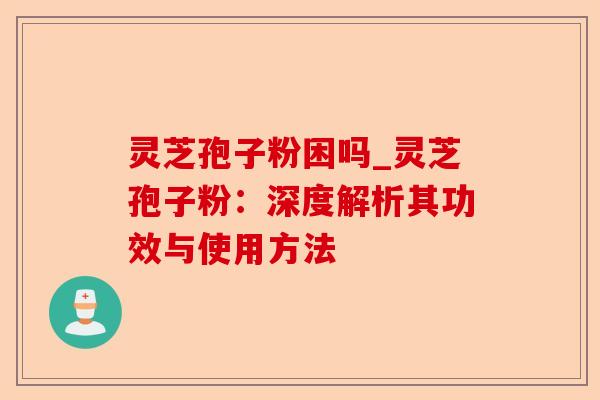 灵芝孢子粉困吗_灵芝孢子粉:深度解析其功效与使用方法-第1张图片-卓越灵芝孢子粉 灵芝孢子粉困吗_灵芝孢子粉:深度解析其功效与使用方法-第1张图片-卓越灵芝孢子粉