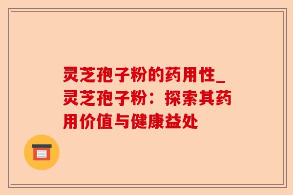 灵芝孢子粉的药用性_灵芝孢子粉:探索其药用价值与健康益处-第1张图片-卓越灵芝孢子粉 灵芝孢子粉的药用性_灵芝孢子粉:探索其药用价值与健康益处-第1张图片-卓越灵芝孢子粉