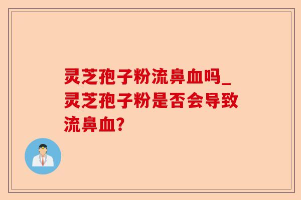灵芝孢子粉流鼻血吗_灵芝孢子粉是否会导致流鼻血?-第1张图片-卓越灵芝孢子粉 灵芝孢子粉流鼻血吗_灵芝孢子粉是否会导致流鼻血?-第1张图片-卓越灵芝孢子粉
