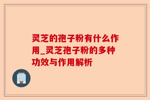 灵芝的孢子粉有什么作用_灵芝孢子粉的多种功效与作用解析-第1张图片-卓越灵芝孢子粉