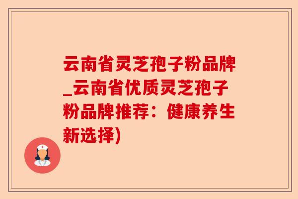 云南省灵芝孢子粉品牌_云南省优质灵芝孢子粉品牌推荐:健康养生新选择)-第1张图片-卓越灵芝孢子粉 云南省灵芝孢子粉品牌_云南省优质灵芝孢子粉品牌推荐:健康养生新选择)-第1张图片-卓越灵芝孢子粉