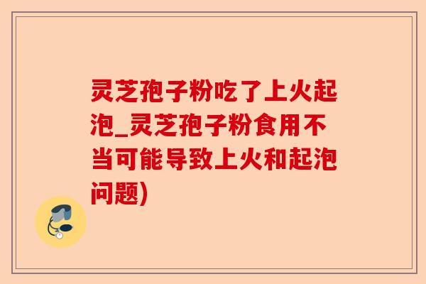 灵芝孢子粉吃了上火起泡_灵芝孢子粉食用不当可能导致上火和起泡问题)-第1张图片-卓越灵芝孢子粉 灵芝孢子粉吃了上火起泡_灵芝孢子粉食用不当可能导致上火和起泡问题)-第1张图片-卓越灵芝孢子粉