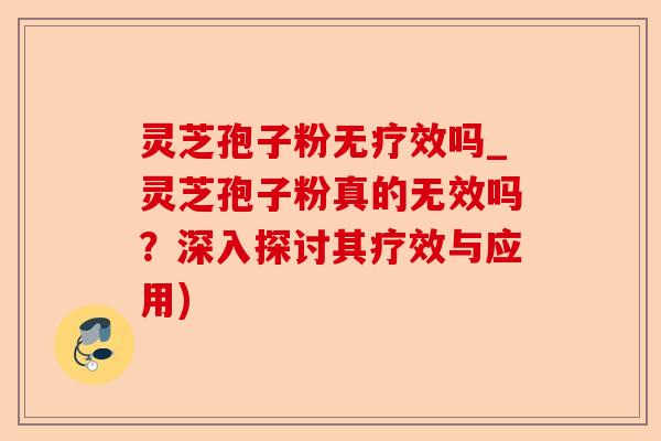 灵芝孢子粉无疗效吗_灵芝孢子粉真的无效吗?深入探讨其疗效与应用)-第1张图片-卓越灵芝孢子粉 灵芝孢子粉无疗效吗_灵芝孢子粉真的无效吗?深入探讨其疗效与应用)-第1张图片-卓越灵芝孢子粉