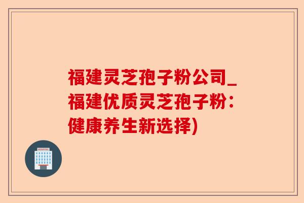 福建灵芝孢子粉公司_福建优质灵芝孢子粉:健康养生新选择)-第1张图片-卓越灵芝孢子粉 福建灵芝孢子粉公司_福建优质灵芝孢子粉:健康养生新选择)-第1张图片-卓越灵芝孢子粉