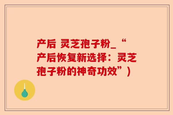 产后 灵芝孢子粉_“产后恢复新选择：灵芝孢子粉的神奇功效”)-第1张图片-卓越灵芝孢子粉